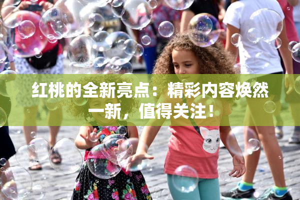 红桃的全新亮点：精彩内容焕然一新，值得关注！
