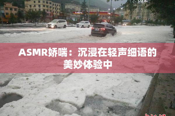 ASMR娇喘：沉浸在轻声细语的美妙体验中