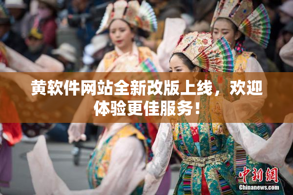 黄软件网站全新改版上线，欢迎体验更佳服务！