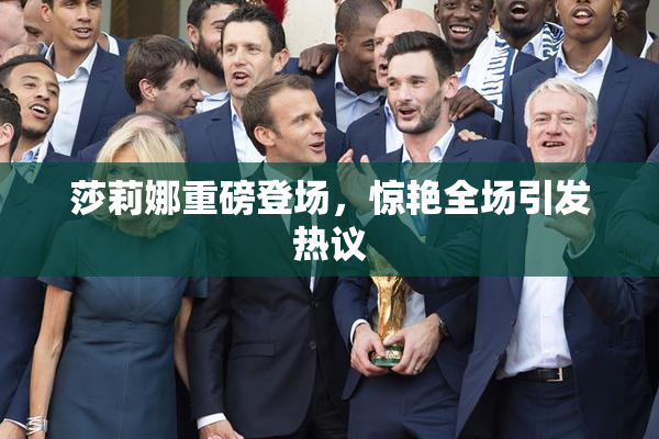 莎莉娜重磅登场，惊艳全场引发热议