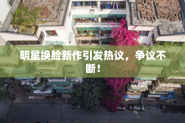 明星换脸新作引发热议，争议不断！
