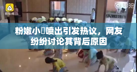 粉嫩小泬喷出引发热议，网友纷纷讨论其背后原因