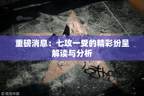 重磅消息：七攻一受的精彩纷呈解读与分析