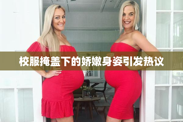 校服掩盖下的娇嫩身姿引发热议