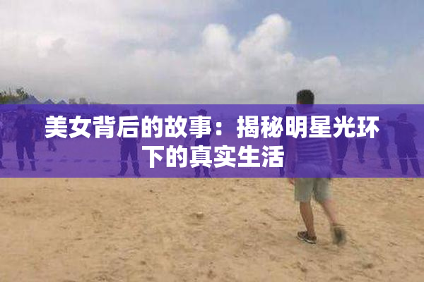 美女背后的故事：揭秘明星光环下的真实生活