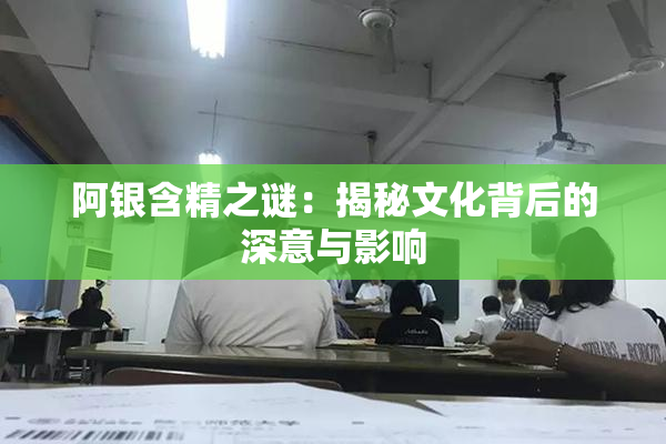 阿银含精之谜：揭秘文化背后的深意与影响