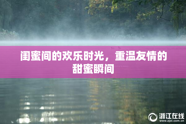 闺蜜间的欢乐时光，重温友情的甜蜜瞬间