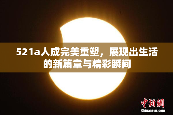 521a人成完美重塑，展现出生活的新篇章与精彩瞬间