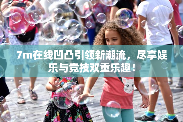7m在线凹凸引领新潮流，尽享娱乐与竞技双重乐趣！
