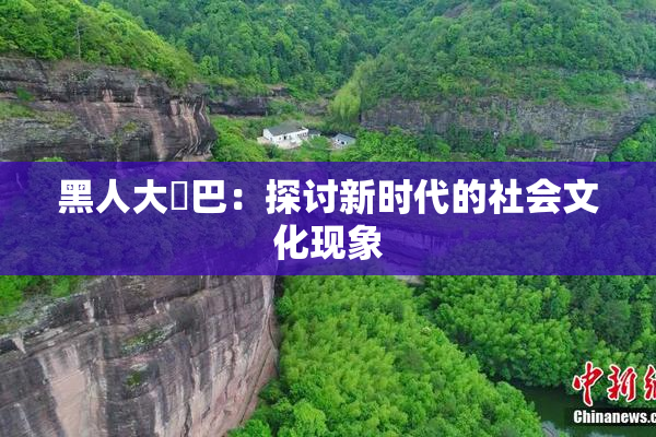 黑人大鷄巴：探讨新时代的社会文化现象