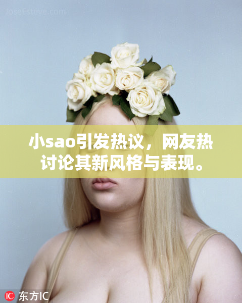 小sao引发热议，网友热讨论其新风格与表现。