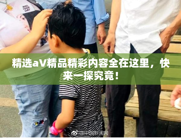 精选aV精品精彩内容全在这里，快来一探究竟！