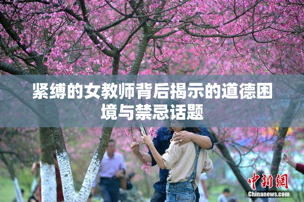 紧缚的女教师背后揭示的道德困境与禁忌话题