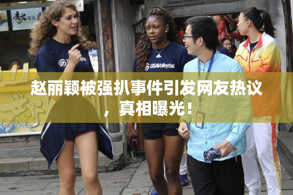 赵丽颖被强扒事件引发网友热议，真相曝光！