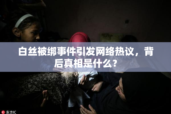 白丝被绑事件引发网络热议，背后真相是什么？