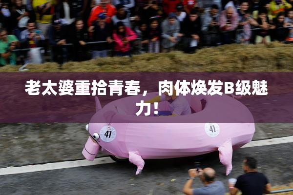 老太婆重拾青春，肉体焕发B级魅力！