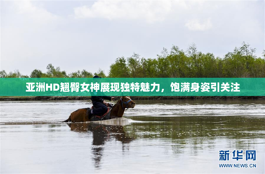 亚洲HD翘臀女神展现独特魅力，饱满身姿引关注