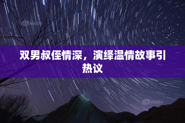 双男叔侄情深，演绎温情故事引热议
