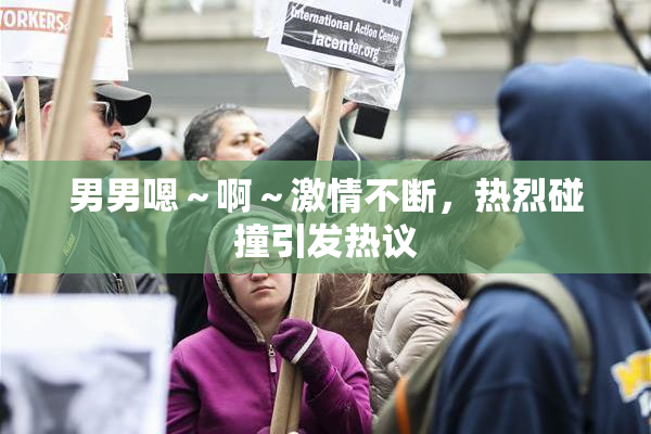 男男嗯～啊～激情不断，热烈碰撞引发热议