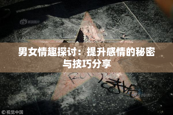 男女情趣探讨：提升感情的秘密与技巧分享