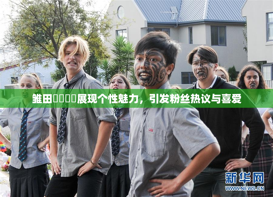 雏田❌‌❌‌展现个性魅力，引发粉丝热议与喜爱