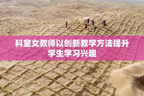 科室女教师以创新教学方法提升学生学习兴趣