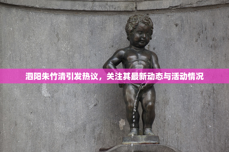 泗阳朱竹清引发热议，关注其最新动态与活动情况