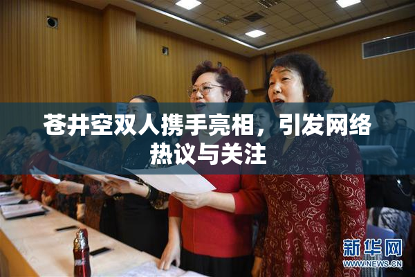 苍井空双人携手亮相，引发网络热议与关注