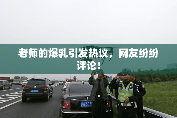老师的爆乳引发热议，网友纷纷评论！