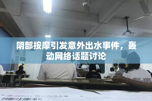 阴部按摩引发意外出水事件，轰动网络话题讨论