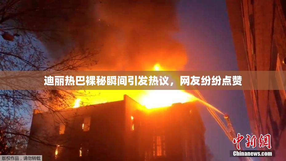 迪丽热巴裸秘瞬间引发热议，网友纷纷点赞