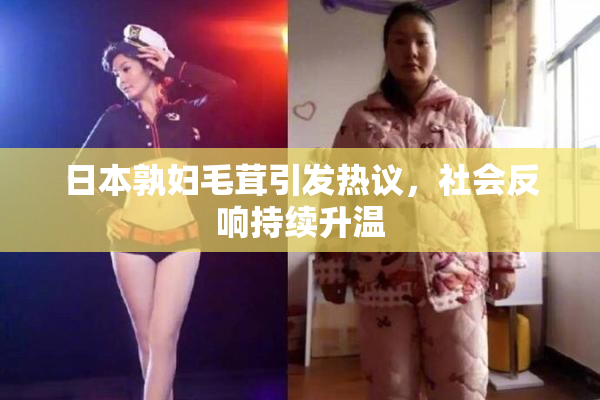 日本孰妇毛茸引发热议，社会反响持续升温