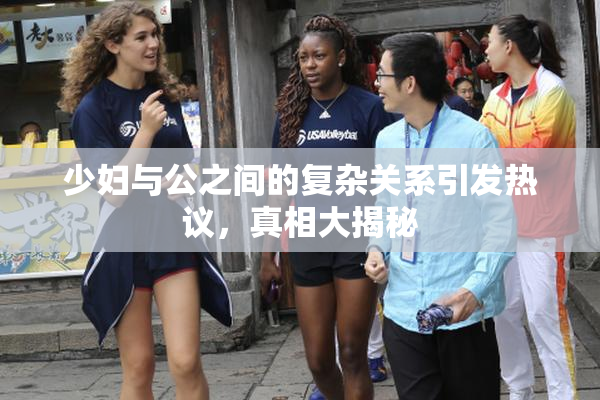 少妇与公之间的复杂关系引发热议，真相大揭秘