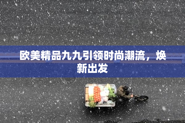 欧美精品九九引领时尚潮流，焕新出发