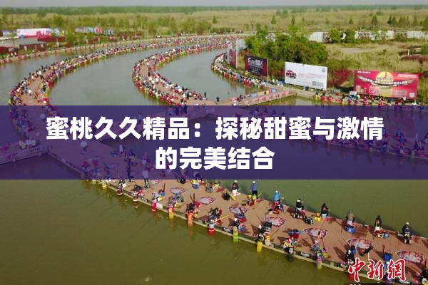 蜜桃久久精品：探秘甜蜜与激情的完美结合