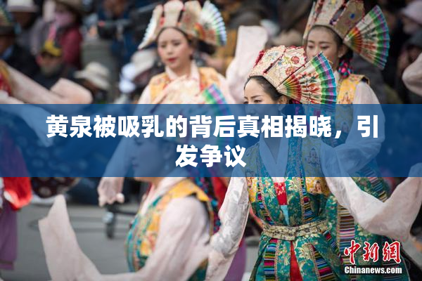 黄泉被吸乳的背后真相揭晓，引发争议