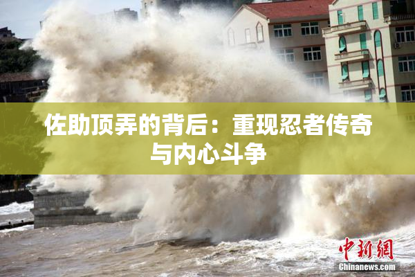 佐助顶弄的背后：重现忍者传奇与内心斗争