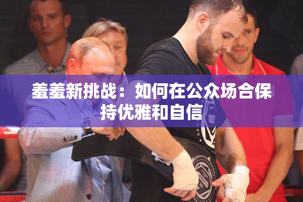 羞羞新挑战：如何在公众场合保持优雅和自信