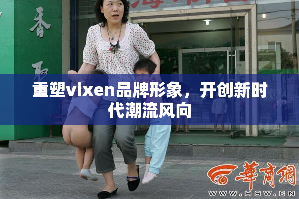重塑vixen品牌形象，开创新时代潮流风向