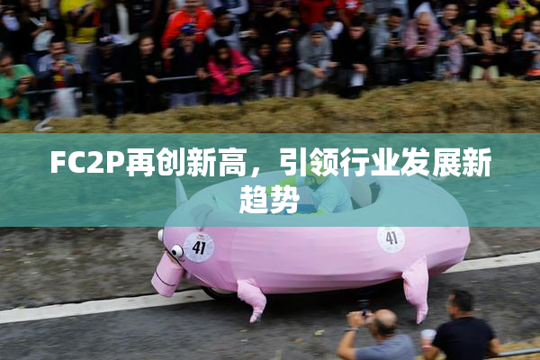 FC2P再创新高，引领行业发展新趋势