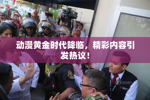 动漫黄金时代降临，精彩内容引发热议！