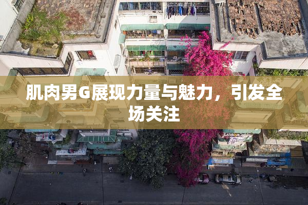 肌肉男G展现力量与魅力，引发全场关注