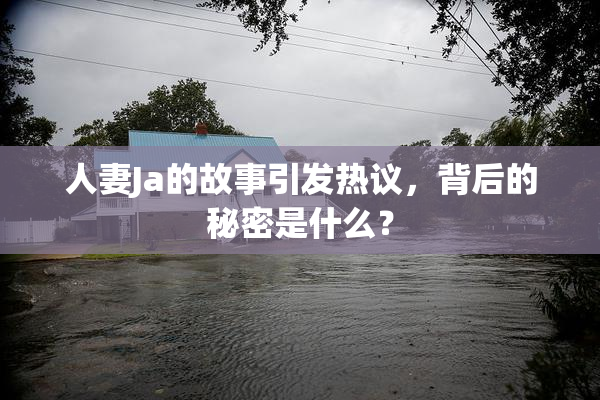 人妻Ja的故事引发热议，背后的秘密是什么？