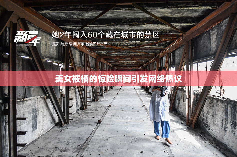 美女被桶的惊险瞬间引发网络热议