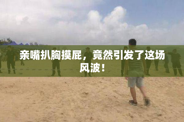 亲嘴扒胸摸屁，竟然引发了这场风波！
