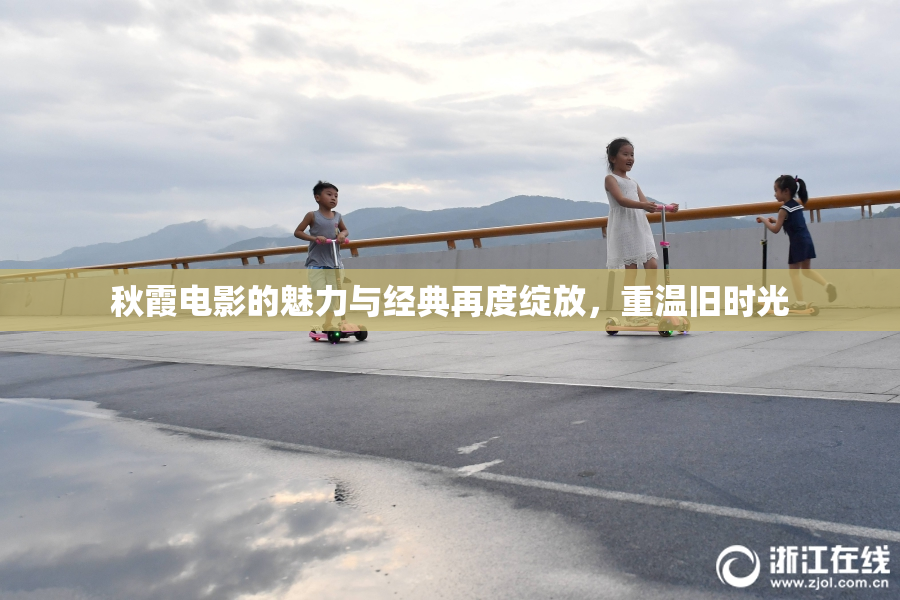 秋霞电影的魅力与经典再度绽放，重温旧时光