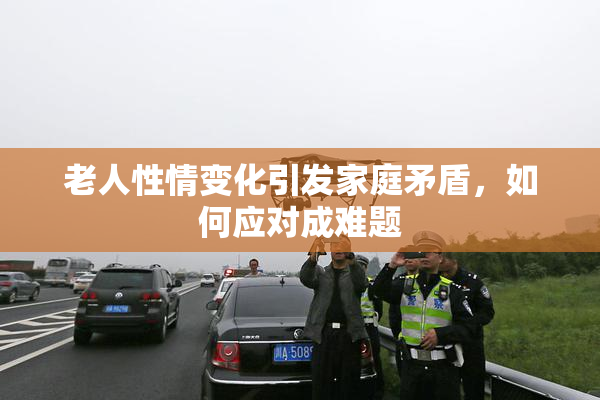 老人性情变化引发家庭矛盾，如何应对成难题