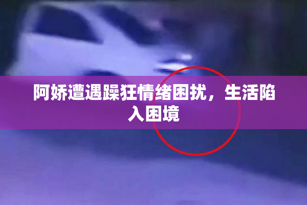 阿娇遭遇躁狂情绪困扰，生活陷入困境