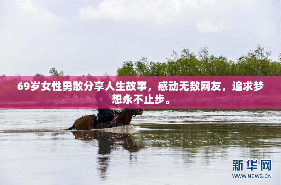 69岁女性勇敢分享人生故事，感动无数网友，追求梦想永不止步。
