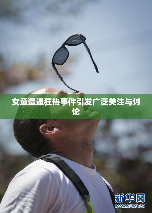 女童遭遇狂热事件引发广泛关注与讨论